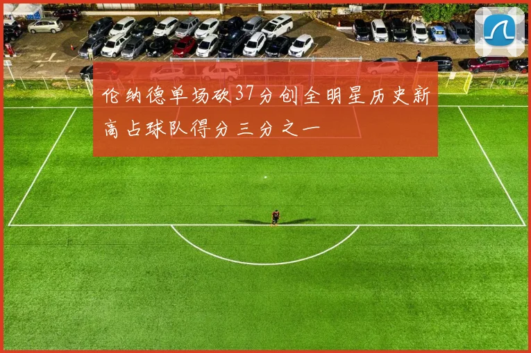 伦纳德单场砍37分创全明星历史新高占球队得分三分之一