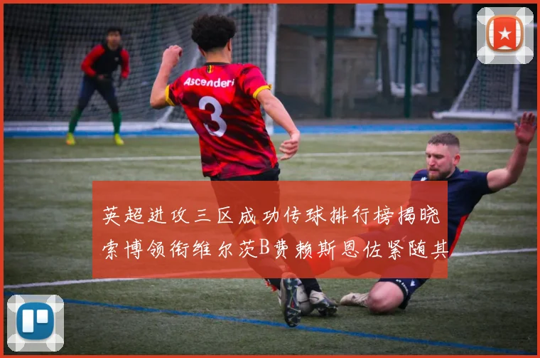 英超进攻三区成功传球排行榜揭晓索博领衔维尔茨B费赖斯恩佐紧随其后