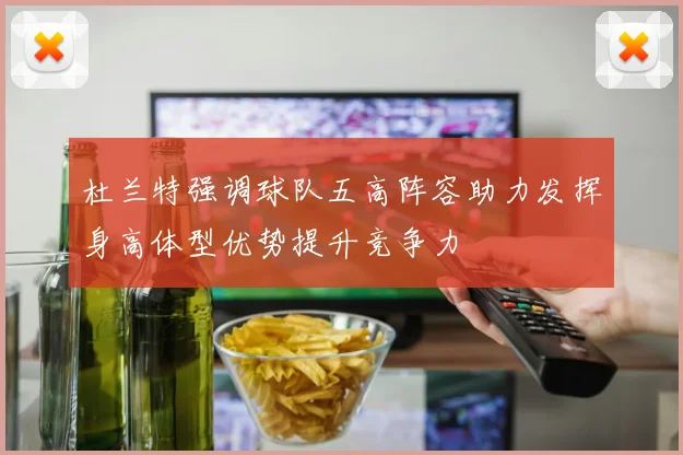杜兰特强调球队五高阵容助力发挥身高体型优势提升竞争力