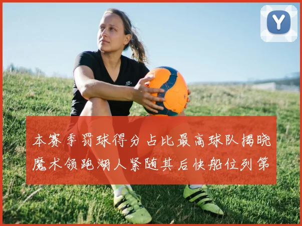本赛季罚球得分占比最高球队揭晓魔术领跑湖人紧随其后快船位列第四