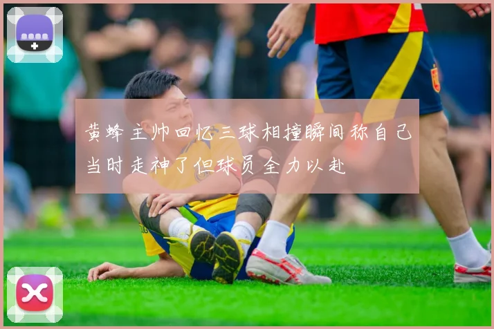 黄蜂主帅回忆三球相撞瞬间称自己当时走神了但球员全力以赴