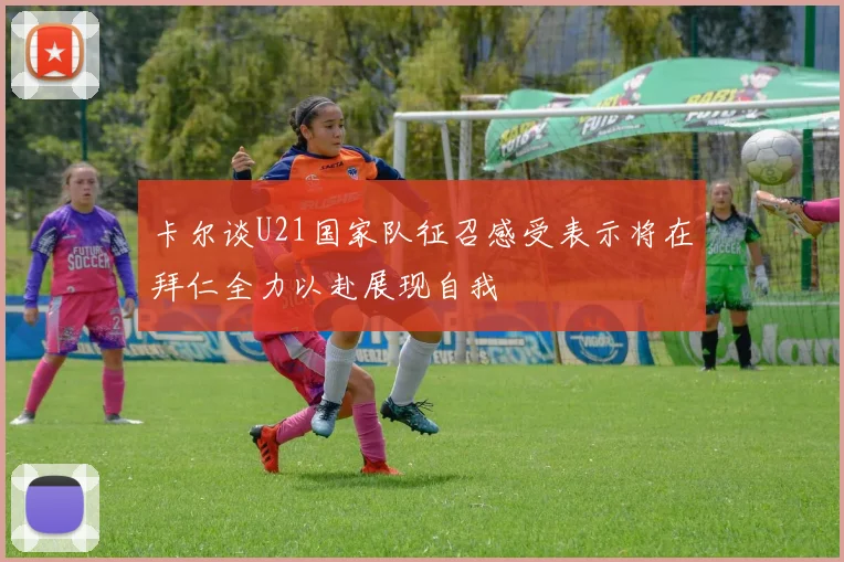 卡尔谈U21国家队征召感受表示将在拜仁全力以赴展现自我