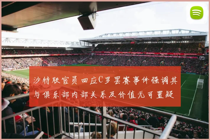 沙特联官员回应C罗罢赛事件强调其与俱乐部内部关系及价值无可置疑