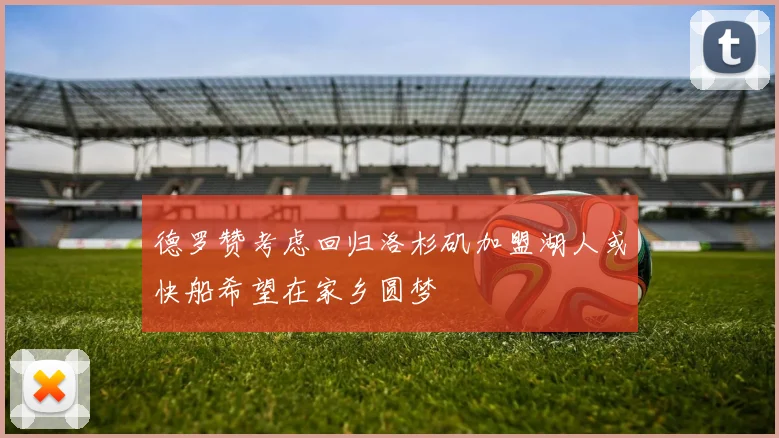 德罗赞考虑回归洛杉矶加盟湖人或快船希望在家乡圆梦
