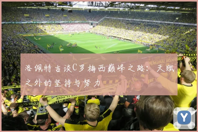 洛佩特吉谈C罗梅西巅峰之路：天赋之外的坚持与努力