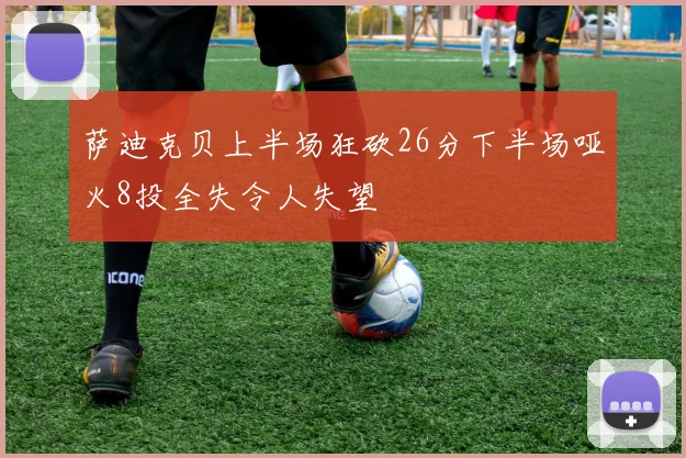萨迪克贝上半场狂砍26分下半场哑火8投全失令人失望