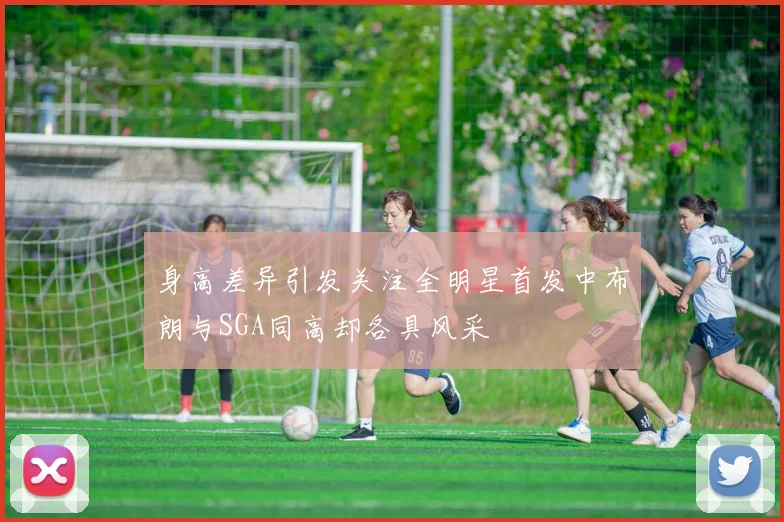 身高差异引发关注全明星首发中布朗与SGA同高却各具风采