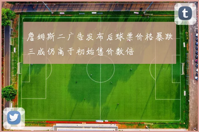 詹姆斯二广告发布后球票价格暴跌三成仍高于初始售价数倍