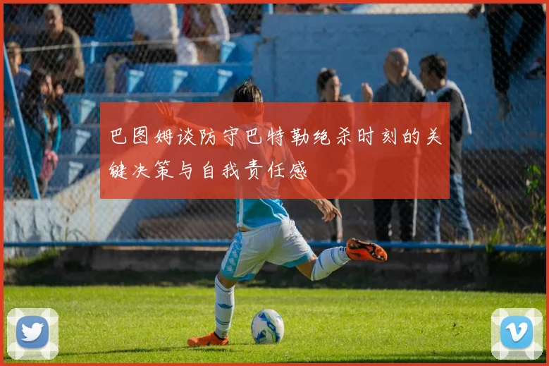 巴图姆谈防守巴特勒绝杀时刻的关键决策与自我责任感