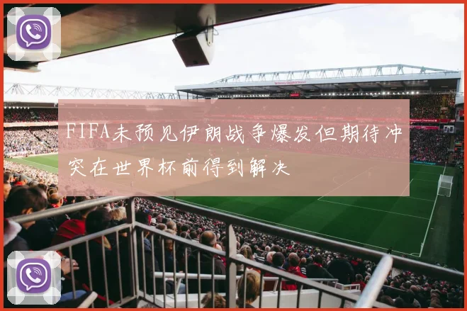 FIFA未预见伊朗战争爆发但期待冲突在世界杯前得到解决