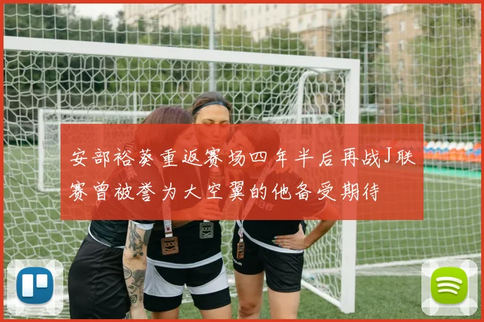 安部裕葵重返赛场四年半后再战J联赛曾被誉为大空翼的他备受期待