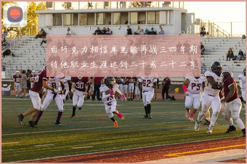 白巧克力相信库里能再战三四年期待他职业生涯达到二十或二十二年