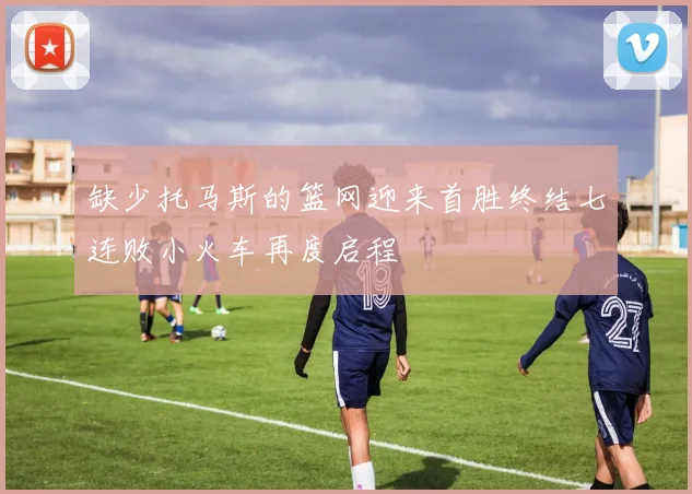 缺少托马斯的篮网迎来首胜终结七连败小火车再度启程