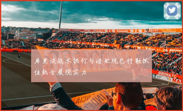 库里谈战术执行与造犯规巴特勒抓住机会展现实力