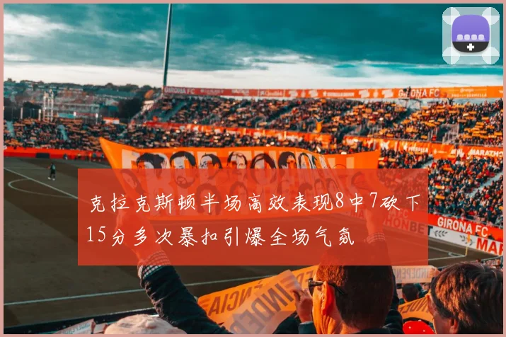 克拉克斯顿半场高效表现8中7砍下15分多次暴扣引爆全场气氛