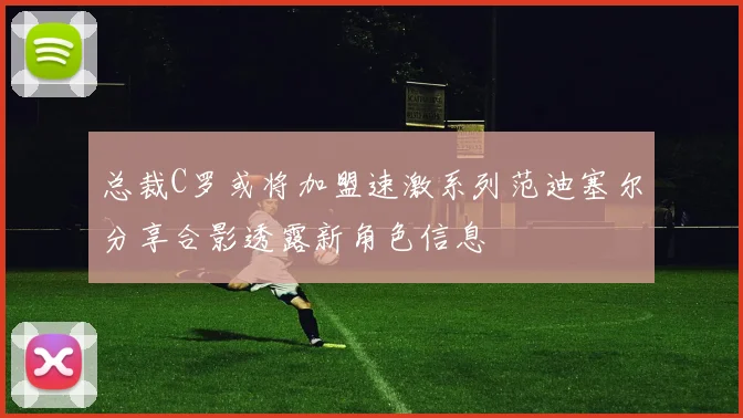 总裁C罗或将加盟速激系列范迪塞尔分享合影透露新角色信息