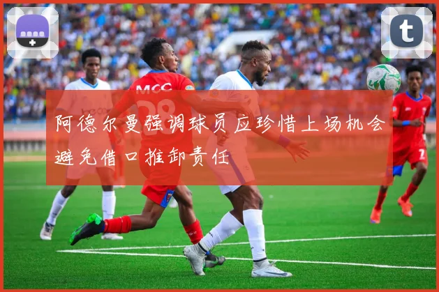阿德尔曼强调球员应珍惜上场机会避免借口推卸责任