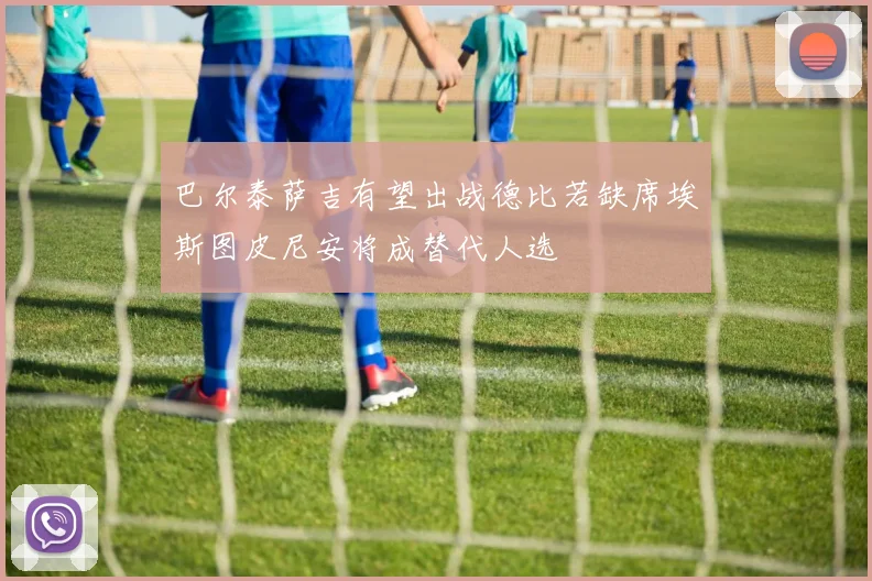 巴尔泰萨吉有望出战德比若缺席埃斯图皮尼安将成替代人选