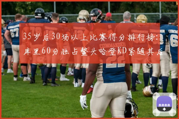 35岁后30场以上比赛得分排行榜：库里60分独占鳌头哈登KD紧随其后