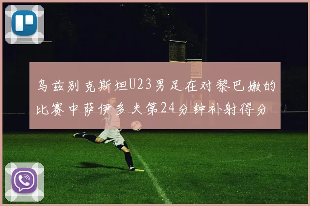 乌兹别克斯坦U23男足在对黎巴嫩的比赛中萨伊多夫第24分钟补射得分领先1-0