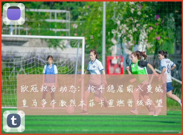 欧冠积分动态：枪手稳居前八曼城皇马争夺激烈本菲卡重燃晋级希望