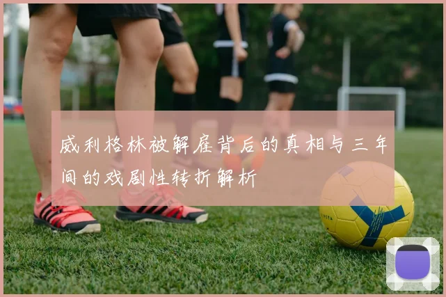 威利格林被解雇背后的真相与三年间的戏剧性转折解析