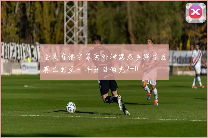 全美直播字幕意外泄露尼克斯季后赛已打至一半并且领先2-0