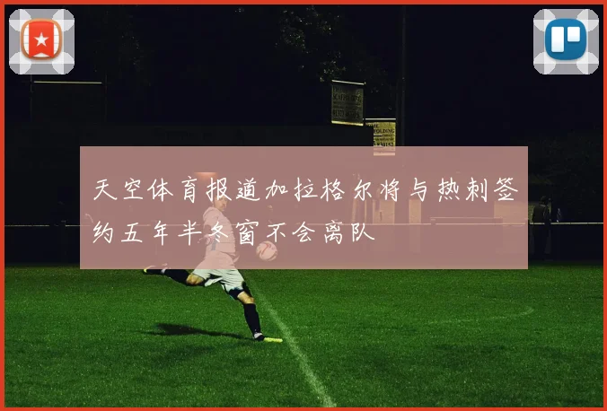 天空体育报道加拉格尔将与热刺签约五年半冬窗不会离队