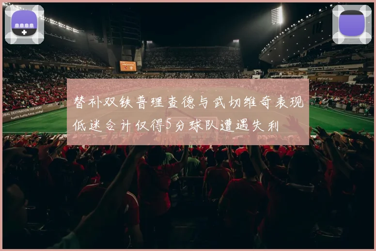 替补双铁普理查德与武切维奇表现低迷合计仅得5分球队遭遇失利