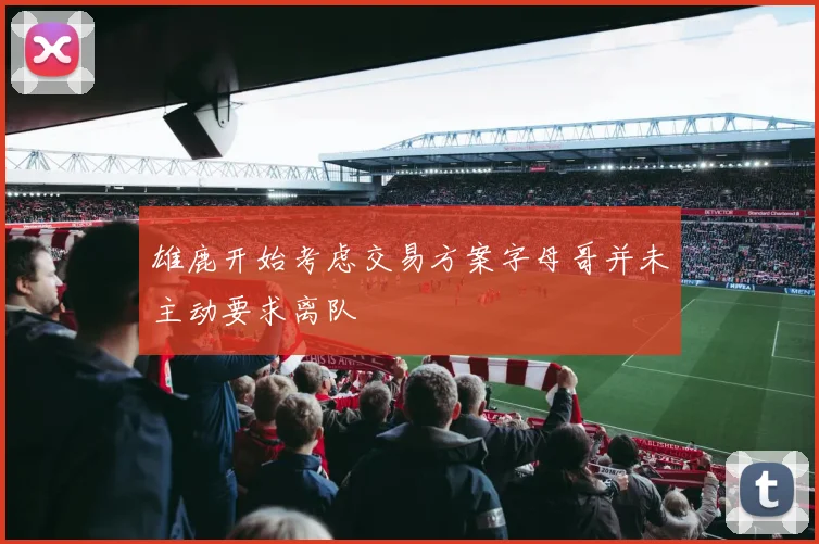 雄鹿开始考虑交易方案字母哥并未主动要求离队