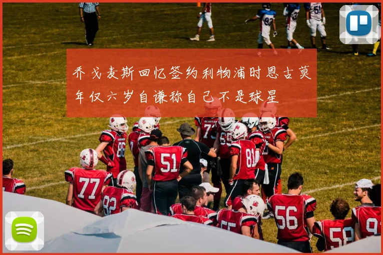 乔戈麦斯回忆签约利物浦时恩古莫年仅六岁自谦称自己不是球星