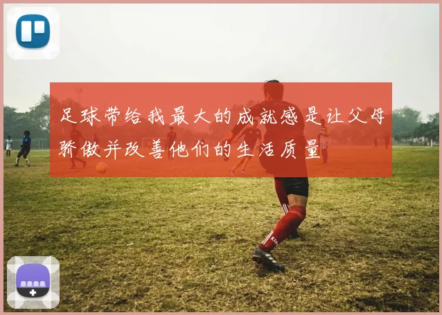 足球带给我最大的成就感是让父母骄傲并改善他们的生活质量