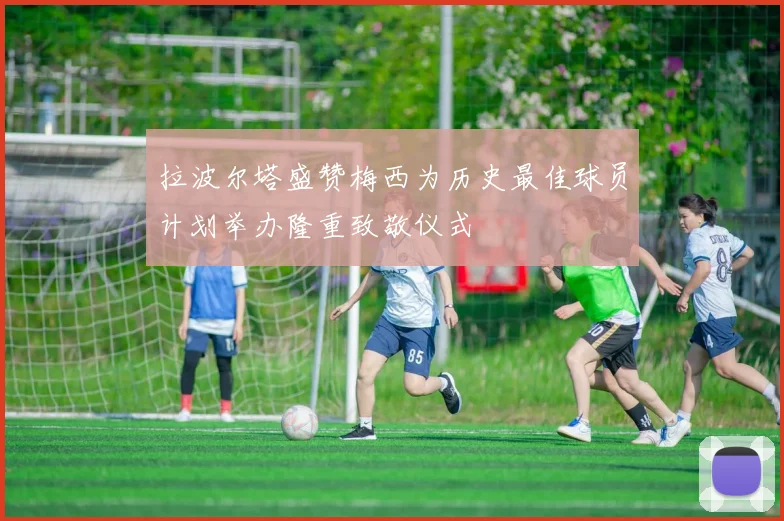 拉波尔塔盛赞梅西为历史最佳球员计划举办隆重致敬仪式