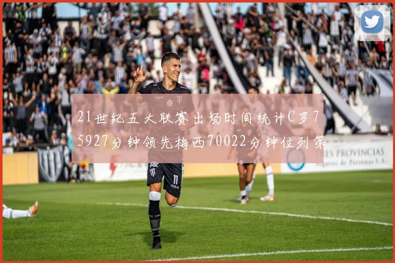 21世纪五大联赛出场时间统计C罗75927分钟领先梅西70022分钟位列第三
