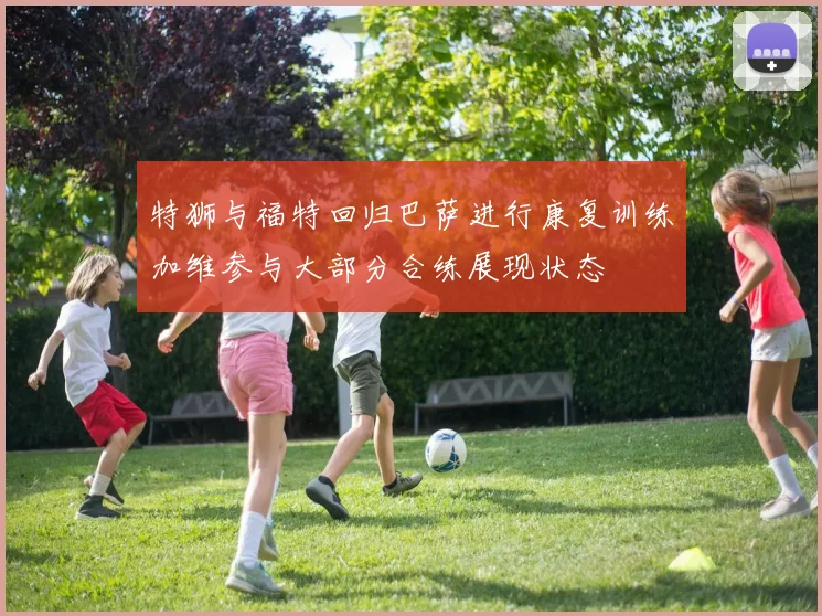 特狮与福特回归巴萨进行康复训练加维参与大部分合练展现状态