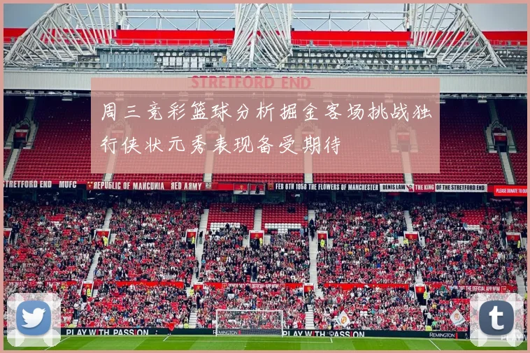 周三竞彩篮球分析掘金客场挑战独行侠状元秀表现备受期待