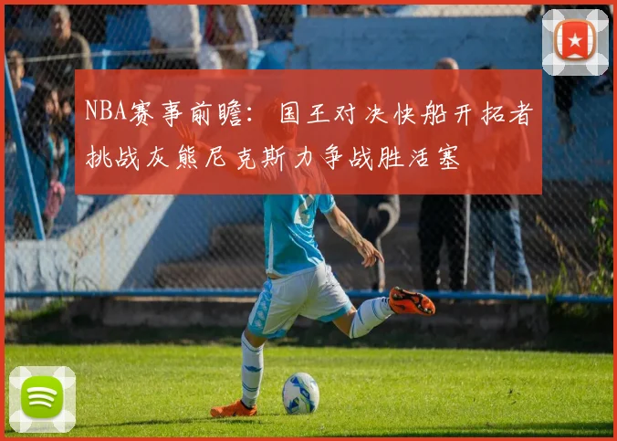 NBA赛事前瞻：国王对决快船开拓者挑战灰熊尼克斯力争战胜活塞