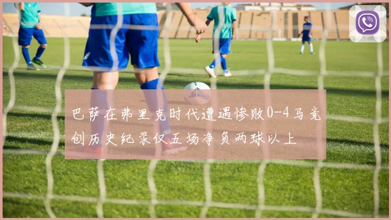 巴萨在弗里克时代遭遇惨败0-4马竞创历史纪录仅五场净负两球以上
