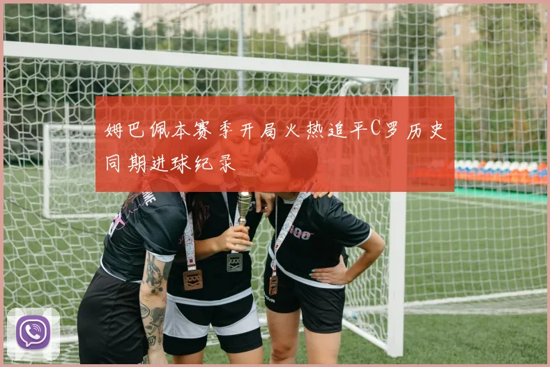 姆巴佩本赛季开局火热追平C罗历史同期进球纪录
