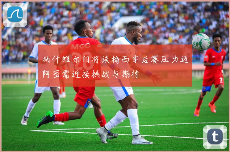 纳什维尔门将谈梅西季后赛压力迈阿密需迎接挑战与期待
