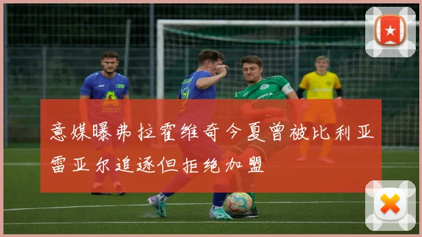 意媒曝弗拉霍维奇今夏曾被比利亚雷亚尔追逐但拒绝加盟