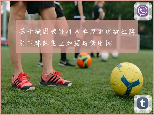 茹子楠因破坏对方单刀进攻被红牌罚下球队雪上加霜局势堪忧
