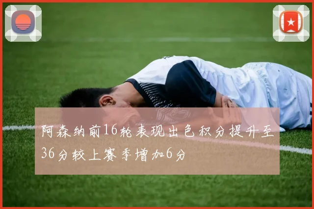 阿森纳前16轮表现出色积分提升至36分较上赛季增加6分