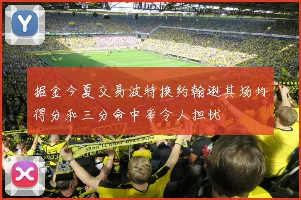 掘金今夏交易波特换约翰逊其场均得分和三分命中率令人担忧