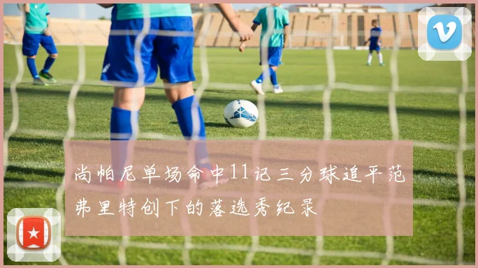 尚帕尼单场命中11记三分球追平范弗里特创下的落选秀纪录