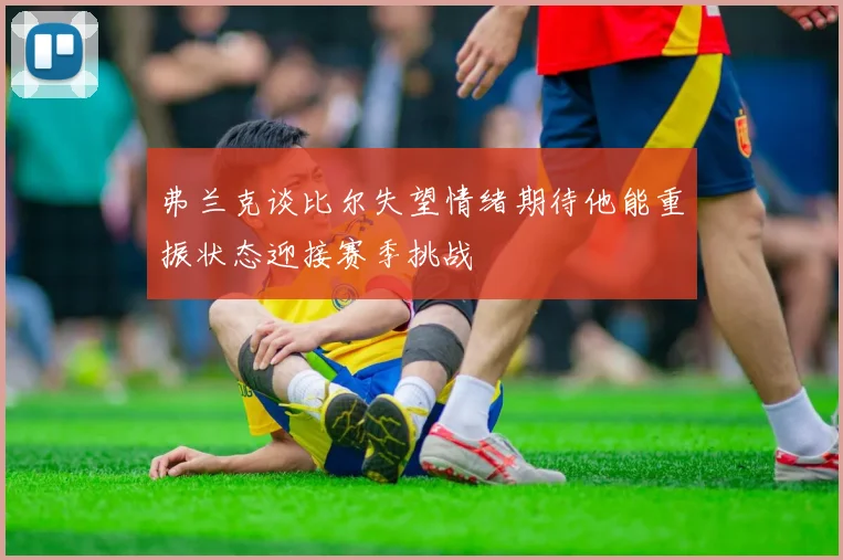 弗兰克谈比尔失望情绪期待他能重振状态迎接赛季挑战