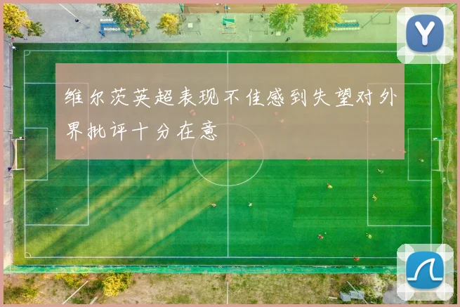 维尔茨英超表现不佳感到失望对外界批评十分在意