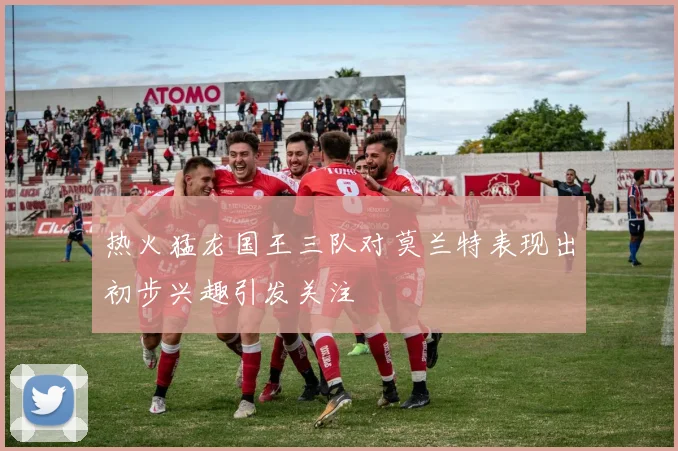 热火猛龙国王三队对莫兰特表现出初步兴趣引发关注