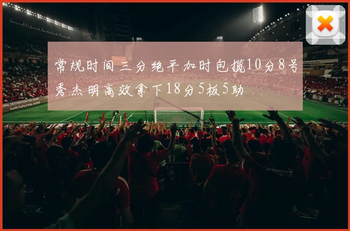 常规时间三分绝平加时包揽10分8号秀杰明高效拿下18分5板5助