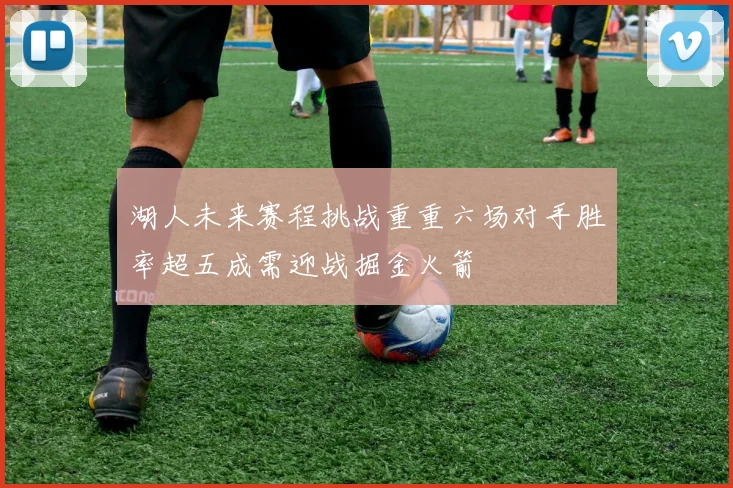 湖人未来赛程挑战重重六场对手胜率超五成需迎战掘金火箭